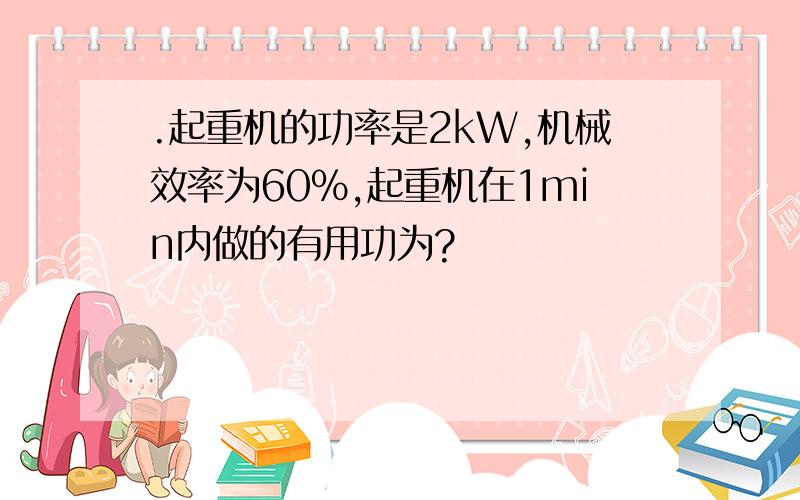 .起重机的功率是2kW,机械效率为60%,起重机在1min内做的有用功为?