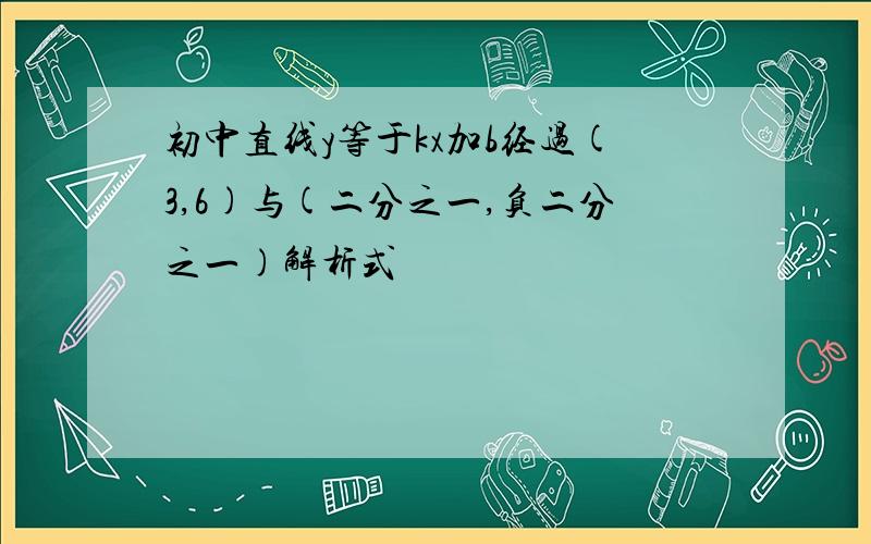 初中直线y等于kx加b经过(3,6)与(二分之一,负二分之一)解析式