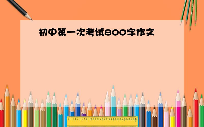 初中第一次考试800字作文