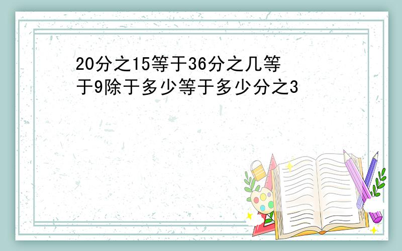 20分之15等于36分之几等于9除于多少等于多少分之3