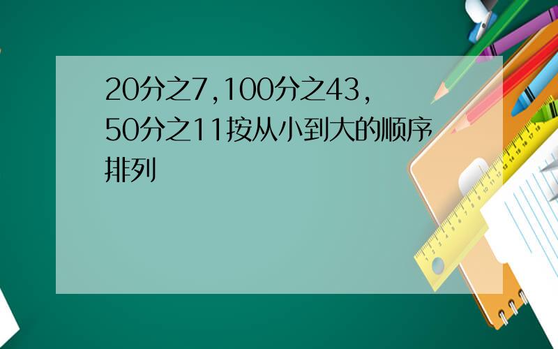 20分之7,100分之43,50分之11按从小到大的顺序排列