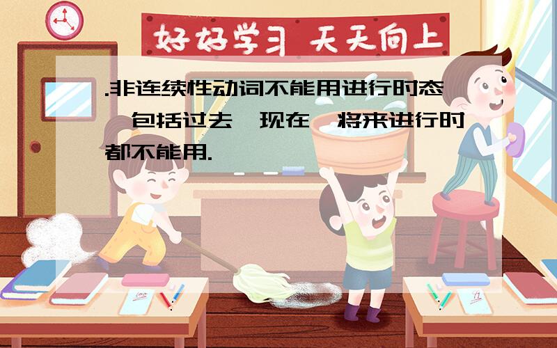 .非连续性动词不能用进行时态,包括过去,现在,将来进行时都不能用.