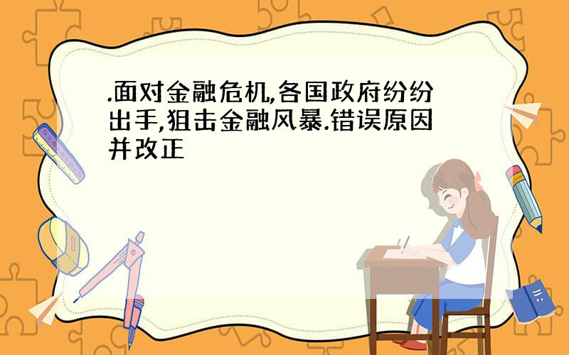 .面对金融危机,各国政府纷纷出手,狙击金融风暴.错误原因并改正