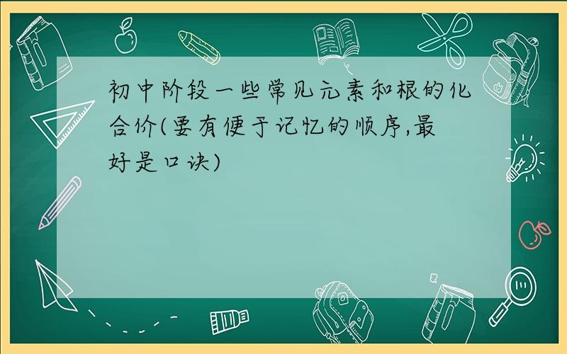 初中阶段一些常见元素和根的化合价(要有便于记忆的顺序,最好是口诀)