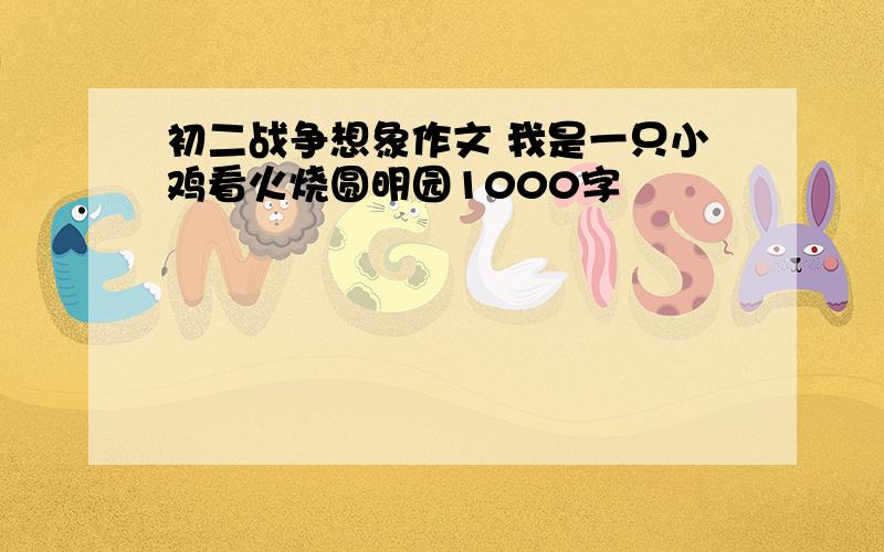 初二战争想象作文 我是一只小鸡看火烧圆明园1000字