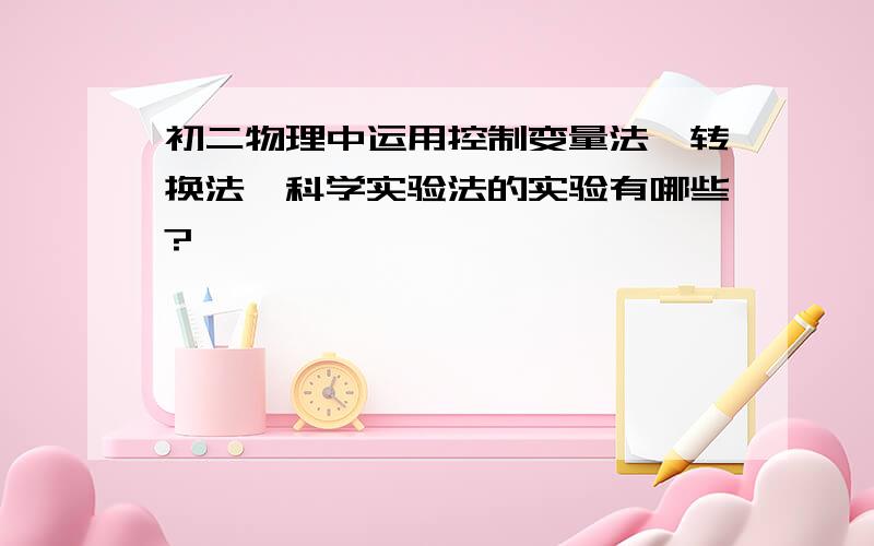 初二物理中运用控制变量法,转换法,科学实验法的实验有哪些?