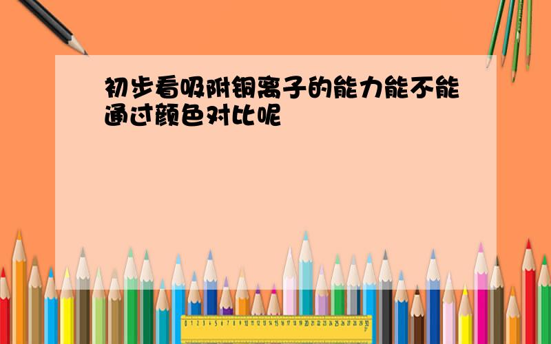 初步看吸附铜离子的能力能不能通过颜色对比呢