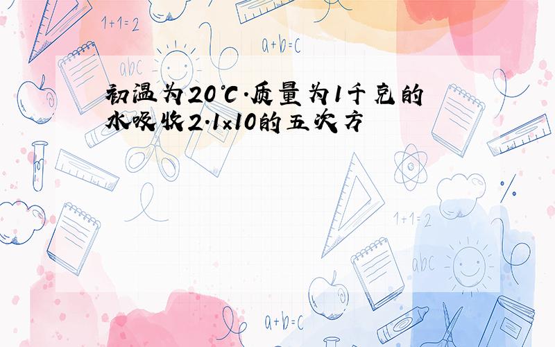 初温为20℃.质量为1千克的水吸收2.1×10的五次方