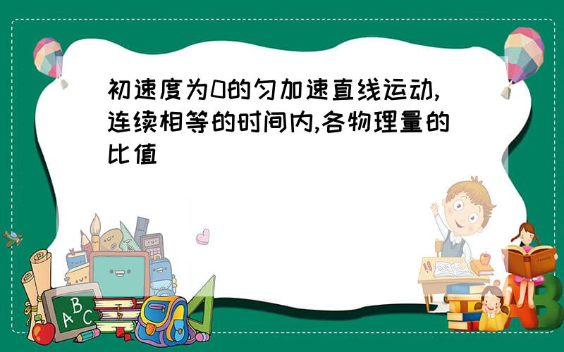 初速度为0的匀加速直线运动,连续相等的时间内,各物理量的比值