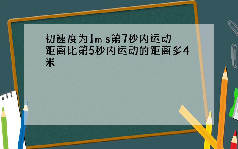 初速度为1m s第7秒内运动距离比第5秒内运动的距离多4米