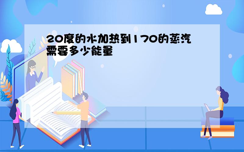 20度的水加热到170的蒸汽需要多少能量