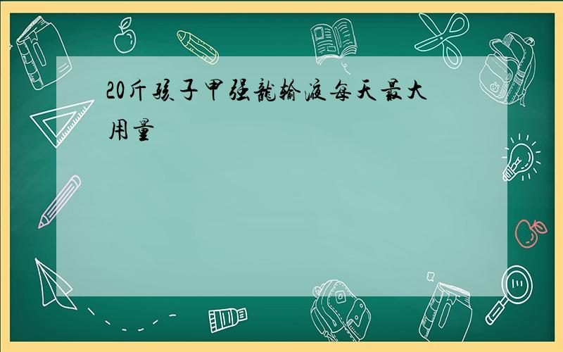 20斤孩子甲强龙输液每天最大用量