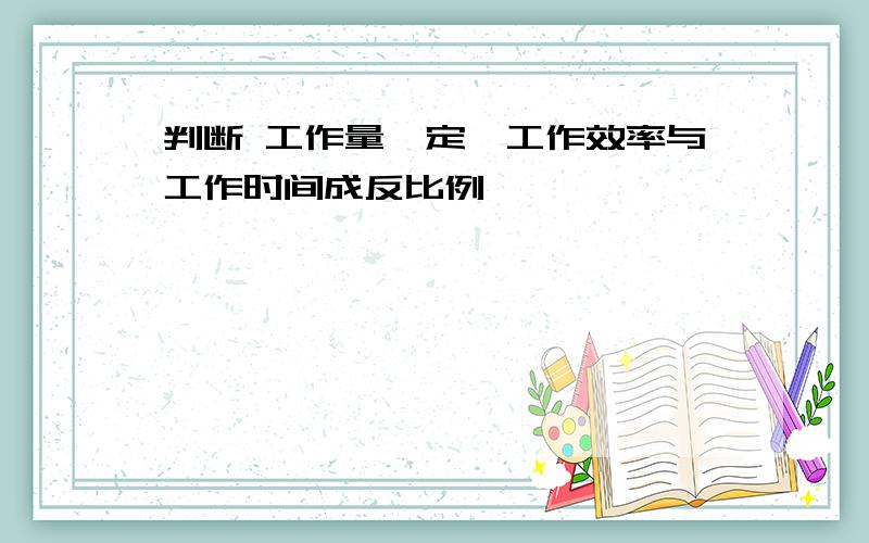 判断 工作量一定,工作效率与工作时间成反比例