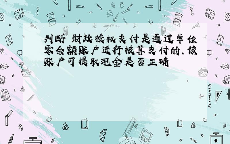 判断 财政授权支付是通过单位零余额账户进行核算支付的,该账户可提取现金是否正确