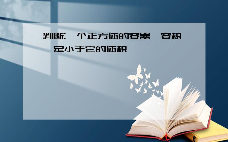 判断:一个正方体的容器,容积一定小于它的体积