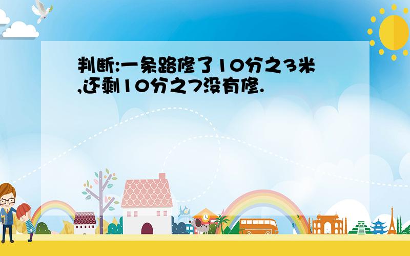 判断:一条路修了10分之3米,还剩10分之7没有修.