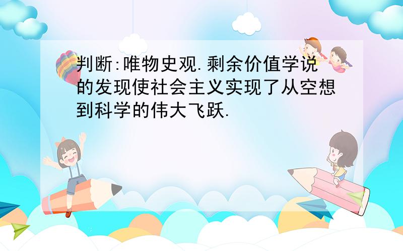 判断:唯物史观.剩余价值学说的发现使社会主义实现了从空想到科学的伟大飞跃.