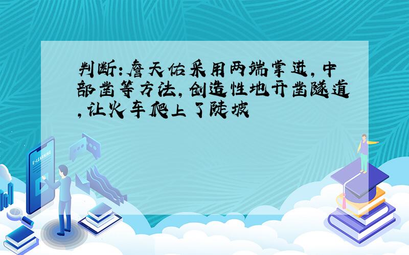 判断:詹天佑采用两端掌进,中部凿等方法,创造性地开凿隧道,让火车爬上了陡坡