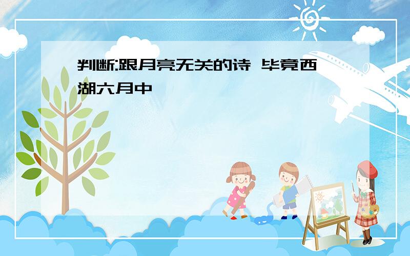 判断:跟月亮无关的诗 毕竟西湖六月中,