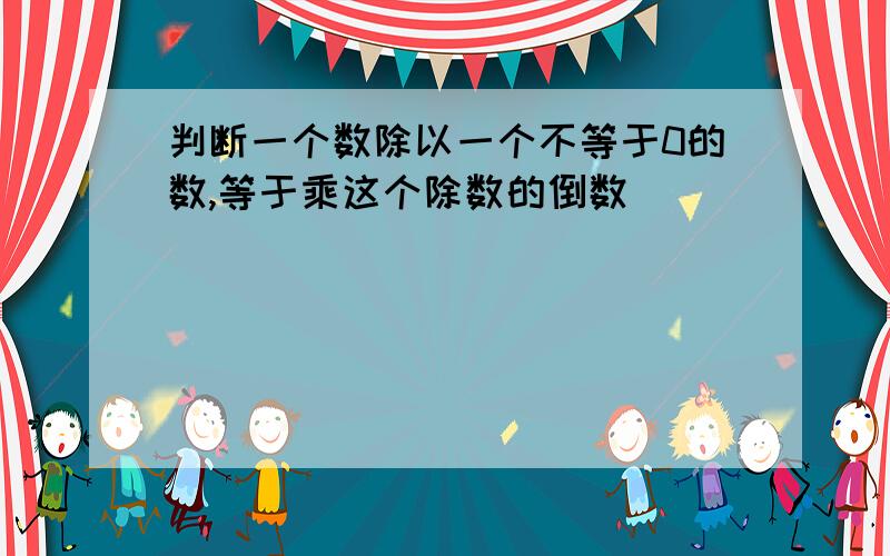 判断一个数除以一个不等于0的数,等于乘这个除数的倒数