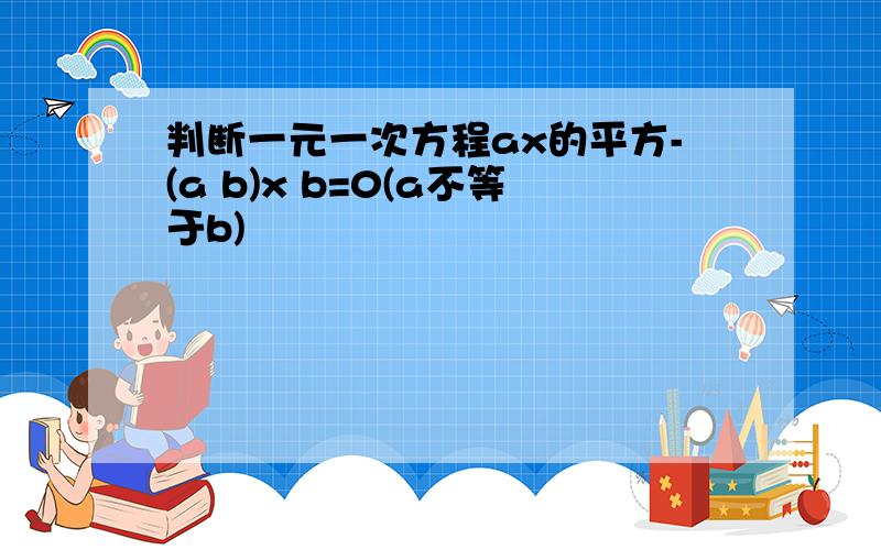 判断一元一次方程ax的平方-(a b)x b=0(a不等于b)