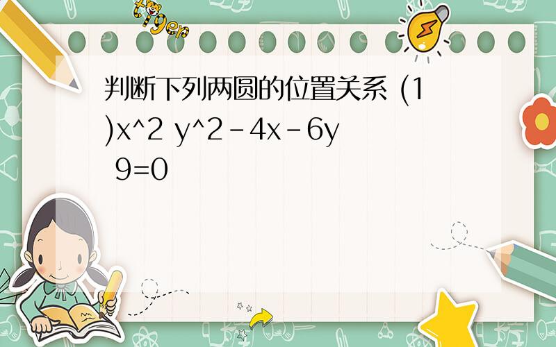 判断下列两圆的位置关系 (1)x^2 y^2-4x-6y 9=0