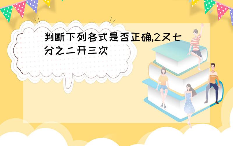 判断下列各式是否正确,2又七分之二开三次