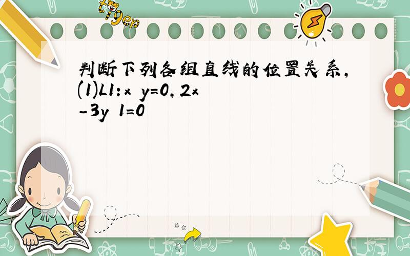 判断下列各组直线的位置关系,(1)L1:x y=0,2x-3y 1=0