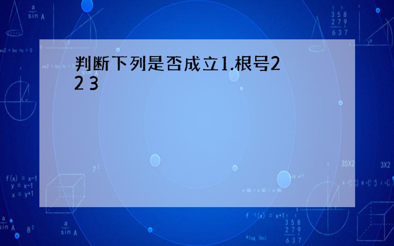 判断下列是否成立1.根号2 2 3