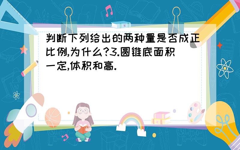 判断下列给出的两种量是否成正比例,为什么?3.圆锥底面积一定,体积和高.