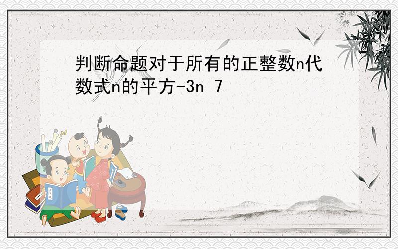 判断命题对于所有的正整数n代数式n的平方-3n 7