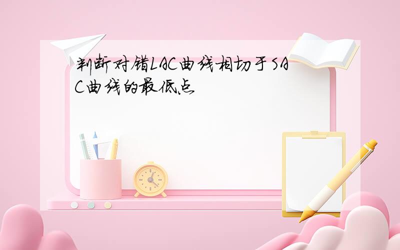 判断对错LAC曲线相切于SAC曲线的最低点