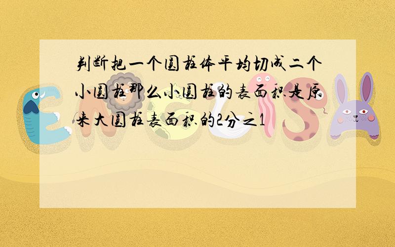 判断把一个圆柱体平均切成二个小圆柱那么小圆柱的表面积是原来大圆柱表面积的2分之1