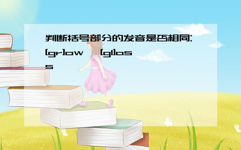 判断括号部分的发音是否相同:[gr]ow, [gl]ass