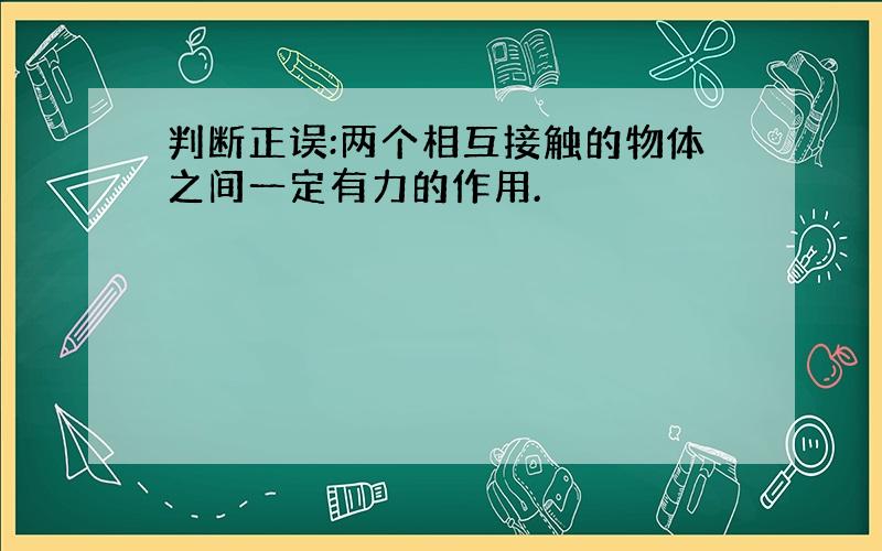 判断正误:两个相互接触的物体之间一定有力的作用.