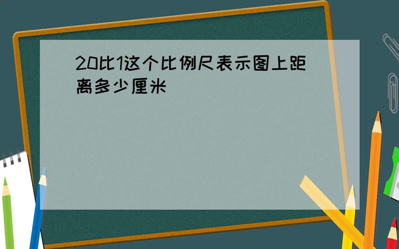 20比1这个比例尺表示图上距离多少厘米