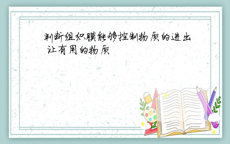 判断组织膜能够控制物质的进出 让有用的物质