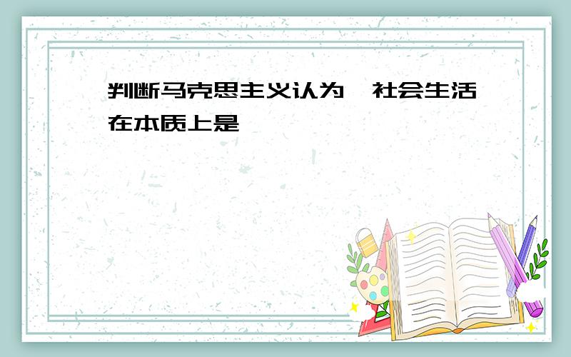 判断马克思主义认为,社会生活在本质上是