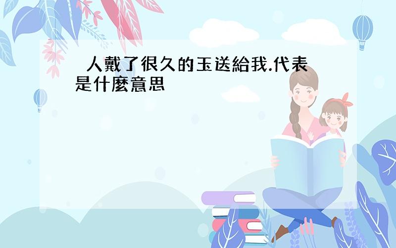 別人戴了很久的玉送給我.代表是什麼意思