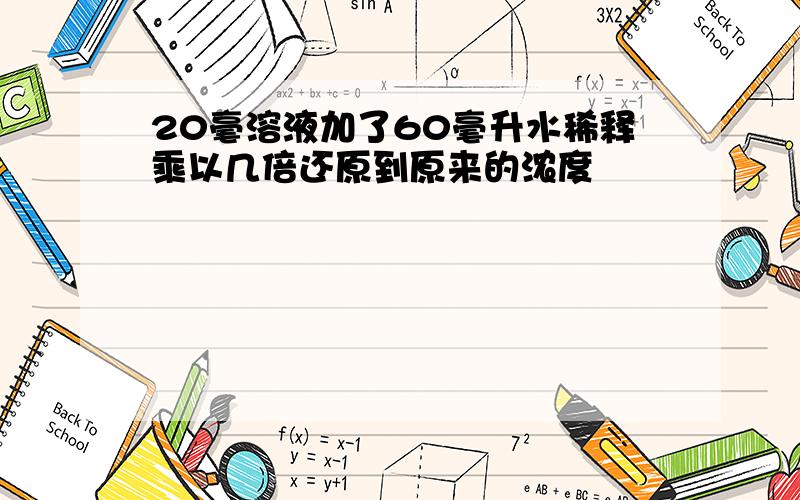 20毫溶液加了60毫升水稀释乘以几倍还原到原来的浓度