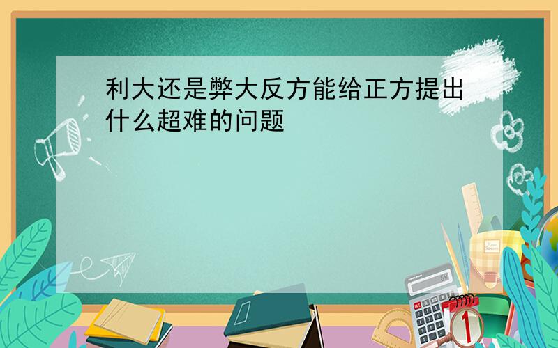 利大还是弊大反方能给正方提出什么超难的问题