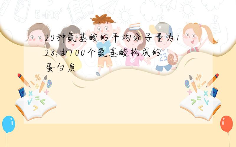 20种氨基酸的平均分子量为128,由100个氨基酸构成的蛋白质