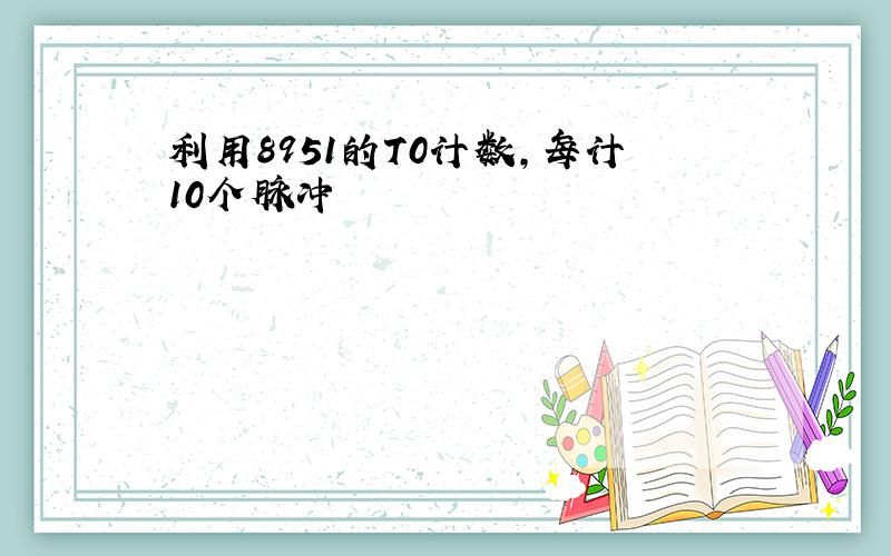 利用8951的T0计数,每计10个脉冲