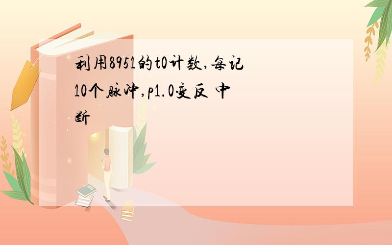 利用8951的t0计数,每记10个脉冲,p1.0变反 中断