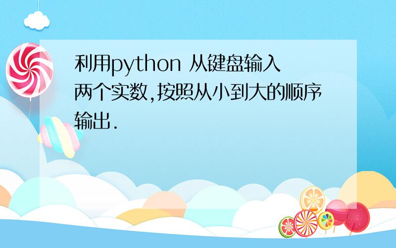 利用python 从键盘输入两个实数,按照从小到大的顺序输出.