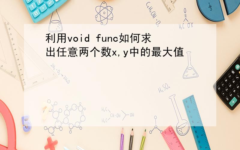 利用void func如何求出任意两个数x,y中的最大值