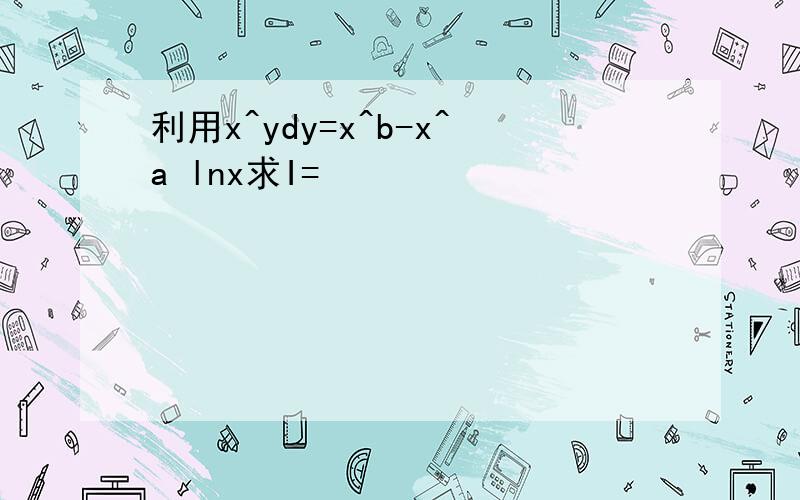 利用x^ydy=x^b-x^a lnx求I=