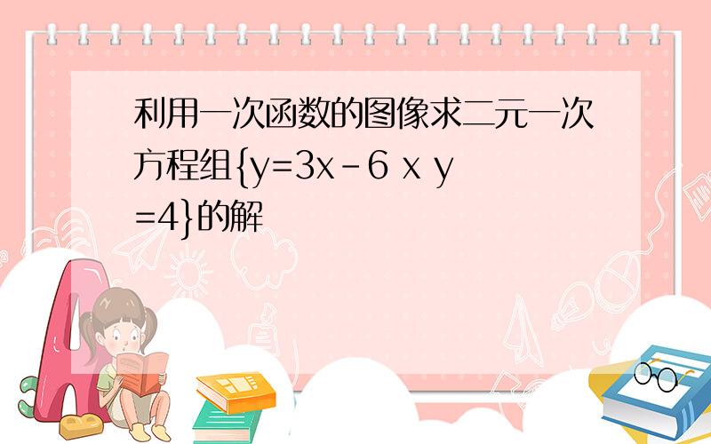 利用一次函数的图像求二元一次方程组{y=3x-6 x y=4}的解