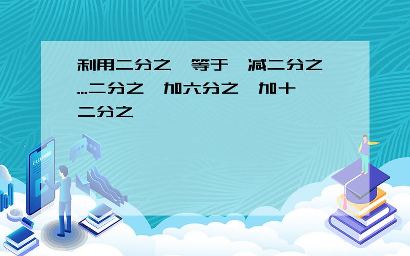 利用二分之一等于一减二分之一...二分之一加六分之一加十二分之一