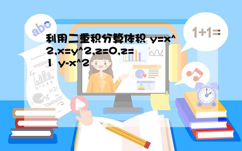 利用二重积分算体积 y=x^2,x=y^2,z=0,z=1 y-x^2